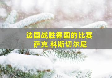 法国战胜德国的比赛 萨克 科斯切尔尼